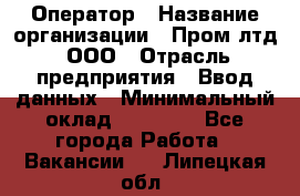 Оператор › Название организации ­ Пром лтд, ООО › Отрасль предприятия ­ Ввод данных › Минимальный оклад ­ 23 000 - Все города Работа » Вакансии   . Липецкая обл.